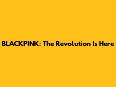 BLACKPINK: The Revolution Is Here