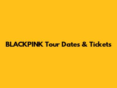 BLACKPINK Tour Dates & Tickets