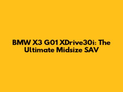 BMW X3 G01 XDrive30i: The Ultimate Midsize SAV