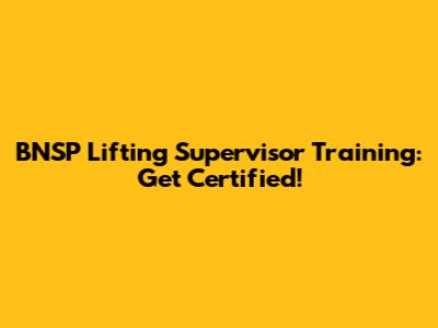 BNSP Lifting Supervisor Training: Get Certified!