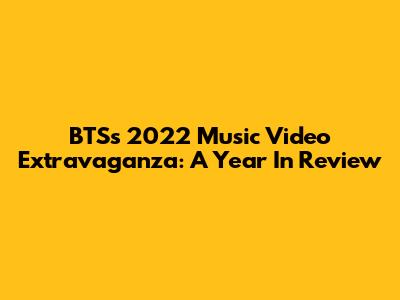 BTS's 2022 Music Video Extravaganza: A Year In Review