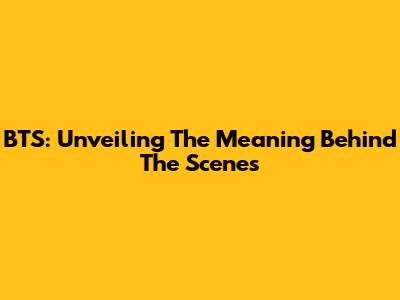 BTS: Unveiling The Meaning Behind The Scenes