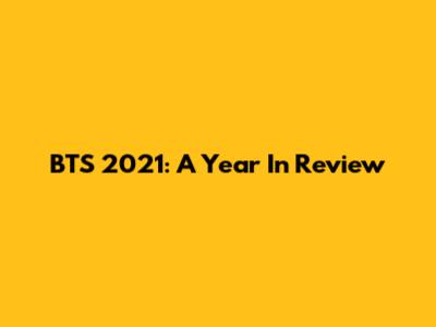 BTS 2021: A Year In Review