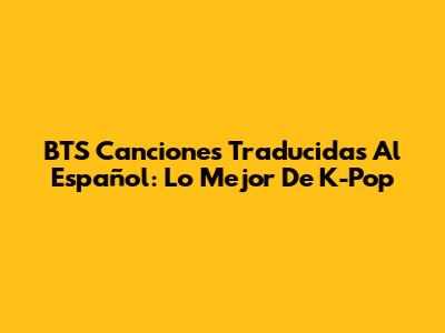 BTS Canciones Traducidas Al Español: Lo Mejor De K-Pop