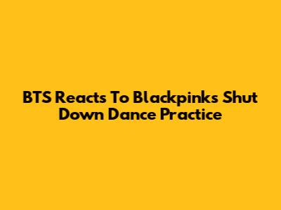 BTS Reacts To Blackpink's Shut Down Dance Practice