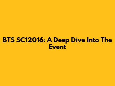 BTS SC12016: A Deep Dive Into The Event