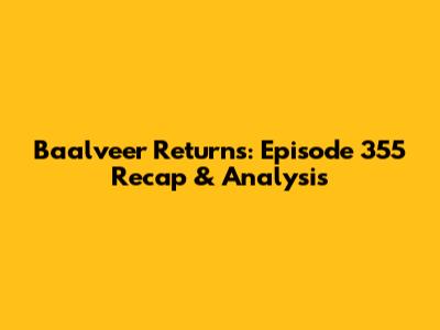 Baalveer Returns: Episode 355 Recap & Analysis