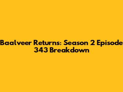 Baalveer Returns: Season 2 Episode 343 Breakdown