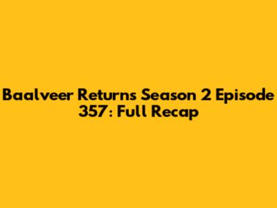 Baalveer Returns Season 2 Episode 357: Full Recap
