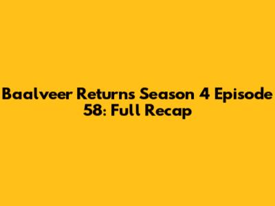 Baalveer Returns Season 4 Episode 58: Full Recap