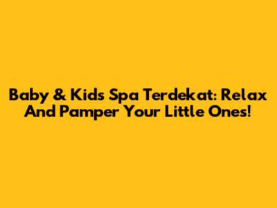 Baby & Kids Spa Terdekat: Relax And Pamper Your Little Ones!