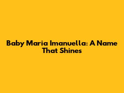 Baby Maria Imanuella: A Name That Shines