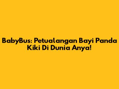 BabyBus: Petualangan Bayi Panda Kiki Di Dunia Anya!