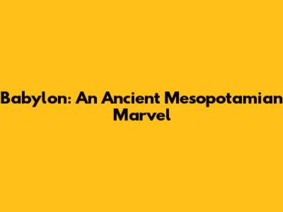 Babylon: An Ancient Mesopotamian Marvel