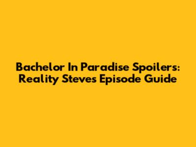 Bachelor In Paradise Spoilers: Reality Steve's Episode Guide