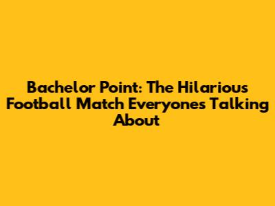 Bachelor Point: The Hilarious Football Match Everyone's Talking About