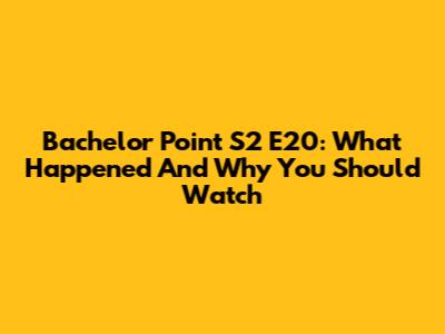 Bachelor Point S2 E20: What Happened And Why You Should Watch