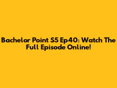 Bachelor Point S5 Ep40: Watch The Full Episode Online!