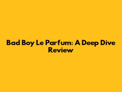 Bad Boy Le Parfum: A Deep Dive Review