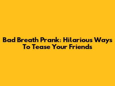 Bad Breath Prank: Hilarious Ways To Tease Your Friends