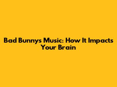 Bad Bunny's Music: How It Impacts Your Brain