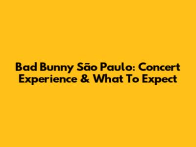 Bad Bunny São Paulo: Concert Experience & What To Expect