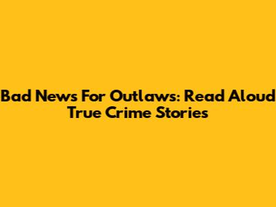 Bad News For Outlaws: Read Aloud True Crime Stories