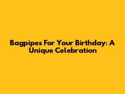 Bagpipes For Your Birthday: A Unique Celebration