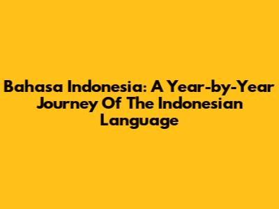 Bahasa Indonesia: A Year-by-Year Journey Of The Indonesian Language