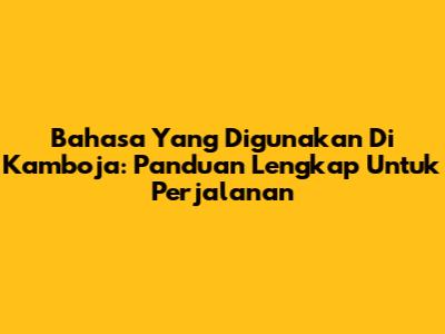 Bahasa Yang Digunakan Di Kamboja: Panduan Lengkap Untuk Perjalanan