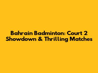 Bahrain Badminton: Court 2 Showdown & Thrilling Matches