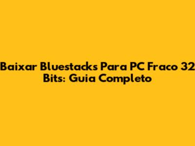 Baixar Bluestacks Para PC Fraco 32 Bits: Guia Completo