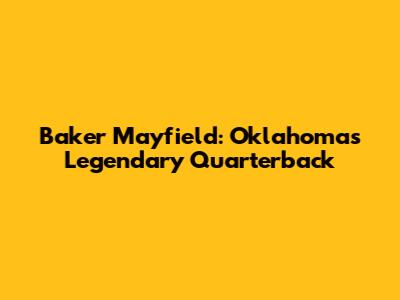 Baker Mayfield: Oklahoma's Legendary Quarterback