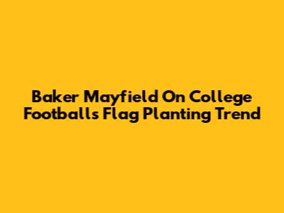 Baker Mayfield On College Football's Flag Planting Trend