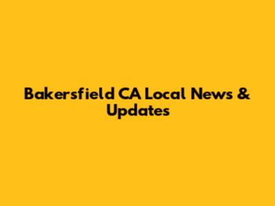 Bakersfield CA Local News & Updates
