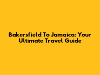 Bakersfield To Jamaica: Your Ultimate Travel Guide