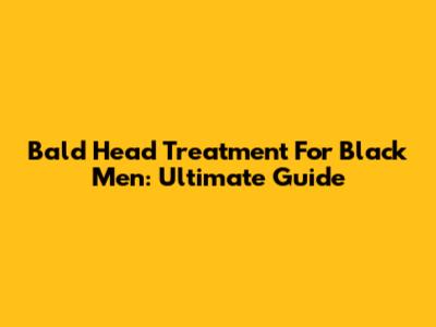 Bald Head Treatment For Black Men: Ultimate Guide