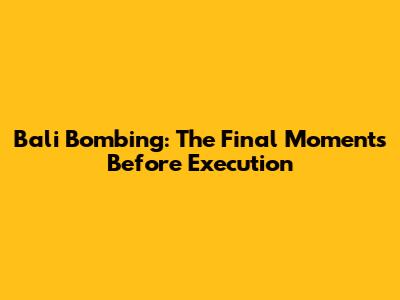 Bali Bombing: The Final Moments Before Execution