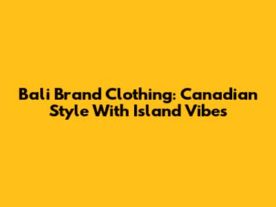 Bali Brand Clothing: Canadian Style With Island Vibes