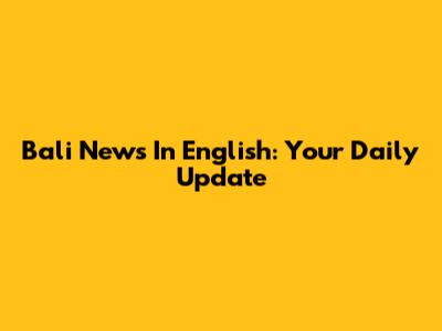Bali News In English: Your Daily Update