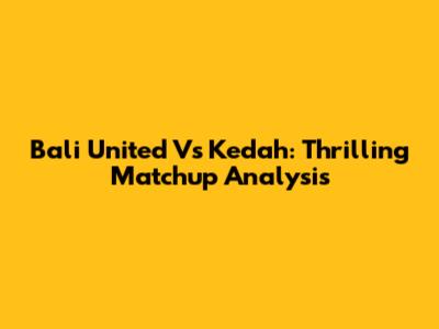Bali United Vs Kedah: Thrilling Matchup Analysis