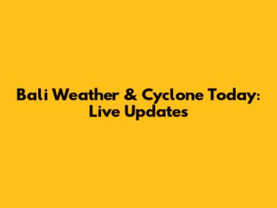 Bali Weather & Cyclone Today: Live Updates