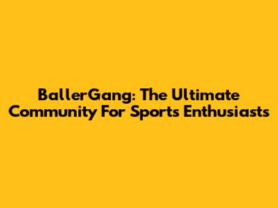 BallerGang: The Ultimate Community For Sports Enthusiasts