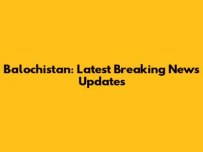 Balochistan: Latest Breaking News Updates