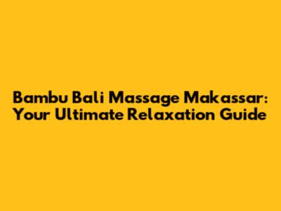 Bambu Bali Massage Makassar: Your Ultimate Relaxation Guide