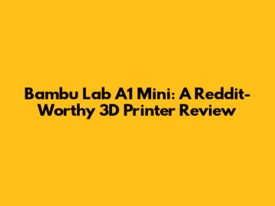 Bambu Lab A1 Mini: A Reddit-Worthy 3D Printer Review