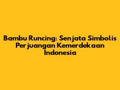 Bambu Runcing: Senjata Simbolis Perjuangan Kemerdekaan Indonesia