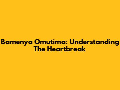 Bamenya Omutima: Understanding The Heartbreak