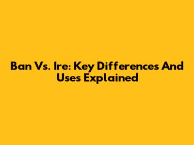 Ban Vs. Ire: Key Differences And Uses Explained