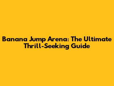 Banana Jump Arena: The Ultimate Thrill-Seeking Guide